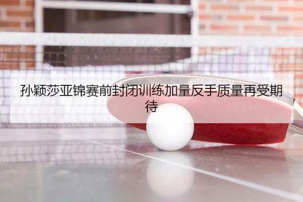孙颖莎亚锦赛前封闭训练加量反手质量再受期待